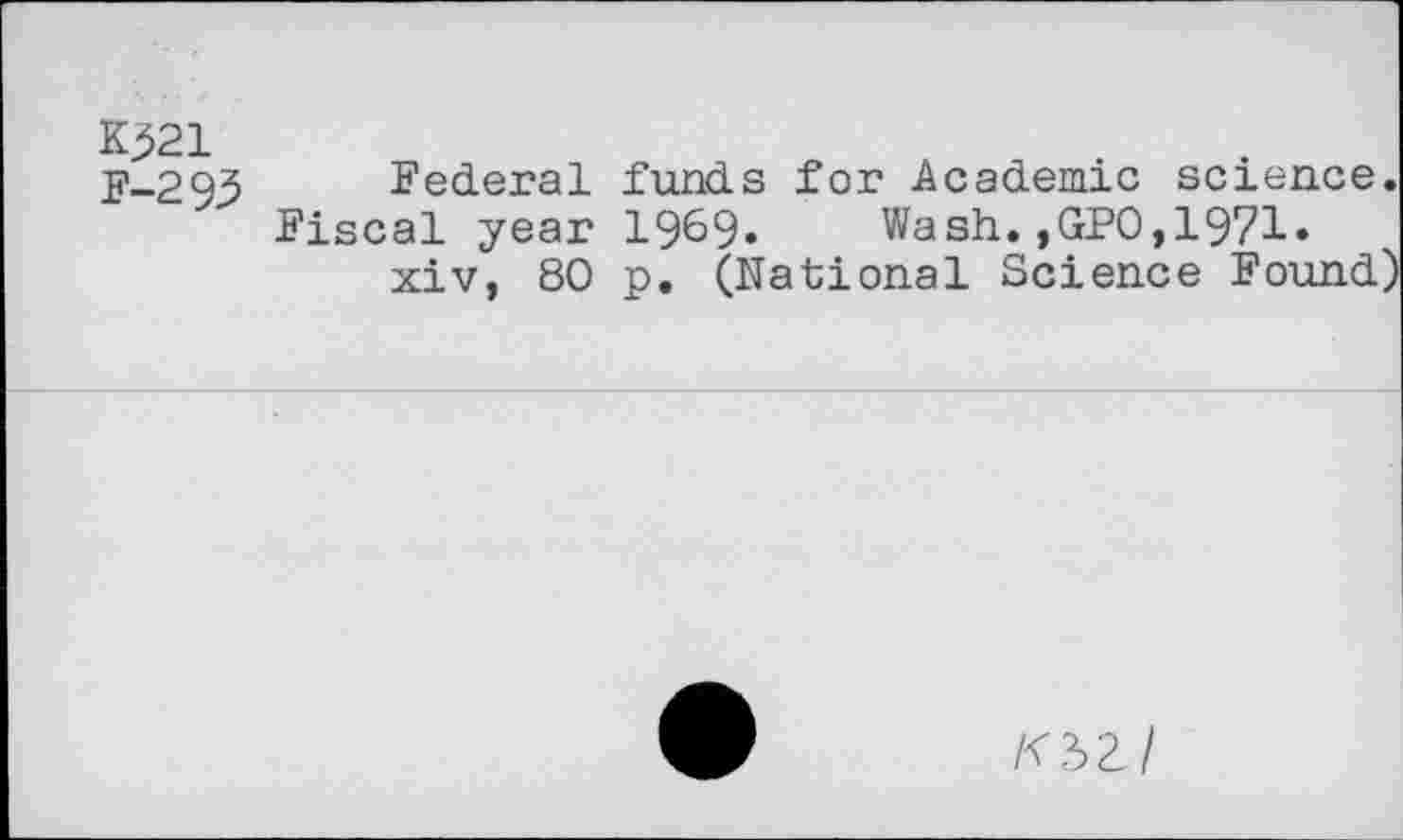 ﻿K^21 F-293
Federal funds for Academic science.
Fiscal year 1969» Wash.,GPO,1971» xiv, 80 p. (National Science Found)
KbZl